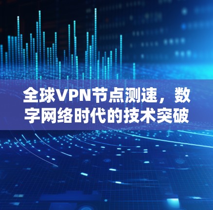 全球VPN节点测速,数字网络时代的技术突破与挑战
