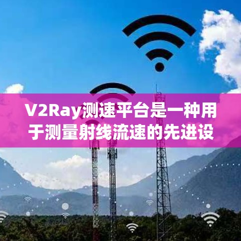 V2Ray测速平台是一种用于测量射线流速的先进设备，广泛应用于工业和科学研究中。以下是对V2Ray的详细总结