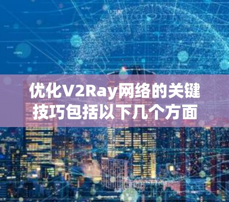 优化V2Ray网络的关键技巧包括以下几个方面
