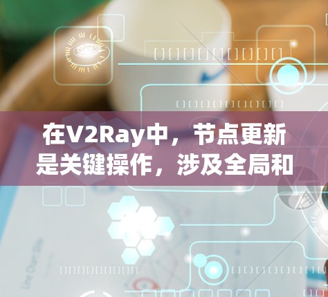 在V2Ray中，节点更新是关键操作，涉及全局和本地更新，频率、依赖性和数据处理都有具体要求。以下是对节点更新的详细说明