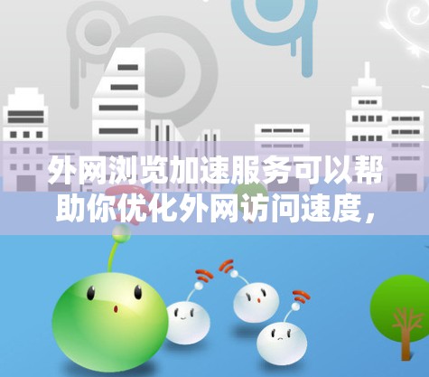 外网浏览加速服务可以帮助你优化外网访问速度，减少网络延迟和加载时间。以下是一些常见的外网加速方法和建议