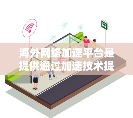 海外网络加速平台是提供通过加速技术提升网络性能的服务,主要分布在美国、英国、欧洲等国家。以下是对这些平台的详细分析 海外网络加速平台是提供通过加速技术提升网络性能的服务,主要分布在美国、英国、欧洲等国家。以下是对这些平台的详细分析
