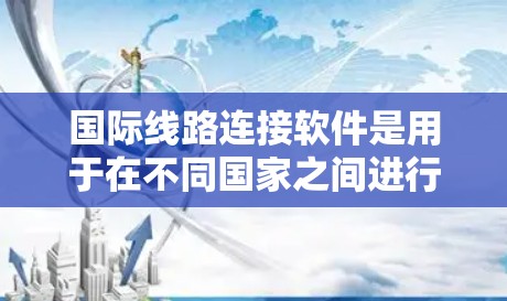 国际线路连接软件是用于在不同国家之间进行数据传输和网络通信的工具。以下是关于这些软件的详细介绍
