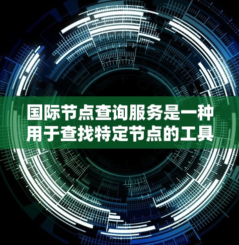国际节点查询服务是一种用于查找特定节点的工具，广泛应用于地理、城市管理和基础设施等领域。以下是关于该服务的详细总结