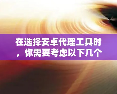 在选择安卓代理工具时,你需要考虑以下几个方面,需求、预算、配置复杂度、稳定性、安全性和扩展性。以下是一些推荐的安卓代理工具,供你参考 在选择安卓代理工具时,你需要考虑以下几个方面,需求、预算、配置复杂度、稳定性、安全性和扩展性。以下是一些推荐的安卓代理工具,供你参考