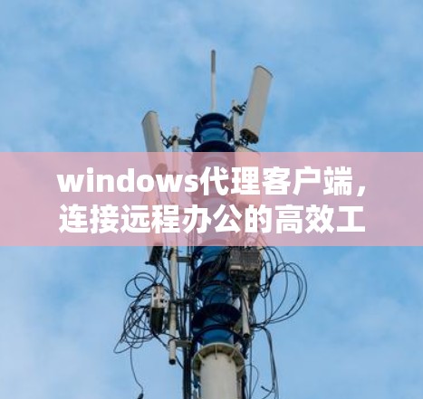 windows代理客户端,连接远程办公的高效工具 windows代理客户端,连接远程办公的高效工具