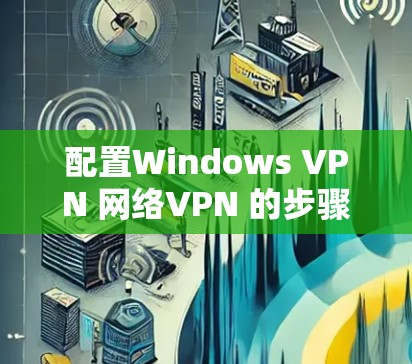 配置Windows VPN 网络VPN 的步骤如下 配置Windows VPN 网络VPN 的步骤如下