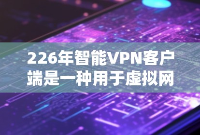226年智能VPN客户端是一种用于虚拟网络环境的工具，旨在模拟真实网络环境，提供加密、流量限制、多因素认证等安全功能。以下是逐步的了解过程