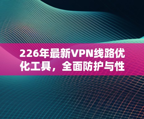 226年最新VPN线路优化工具，全面防护与性能提升