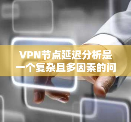 VPN节点延迟分析是一个复杂且多因素的问题，以下是对该问题的详细分析和解答