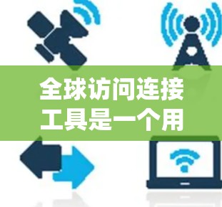 全球访问连接工具是一个用于跨地域、跨平台或全球范围内的访问控制和连接的系统工具。它通过多种方式进行访问，确保数据的访问和处理符合相关标准，同时支持远程访问和多设备协同工作。以下是关于该工具的详细分析