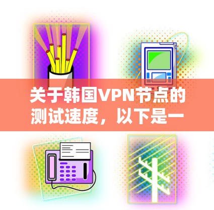 关于韩国VPN节点的测试速度，以下是一些关键信息和建议