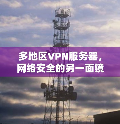 多地区VPN服务器,网络安全的另一面镜子