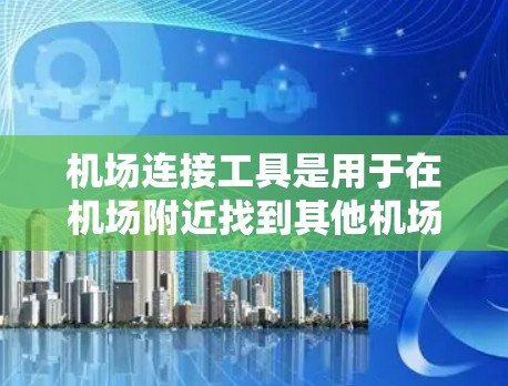 机场连接工具是用于在机场附近找到其他机场或道路的工具，广泛应用于飞机起飞、降落、导航、航班查询等场景。以下是一些常见的机场连接工具及其使用方法