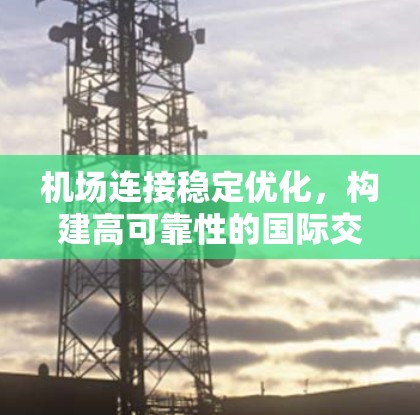 机场连接稳定优化,构建高可靠性的国际交通网络 机场连接稳定优化,构建高可靠性的国际交通网络