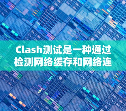 Clash测试是一种通过检测网络缓存和网络连接来确保网络稳定性的工具,具体步骤如下 Clash测试是一种通过检测网络缓存和网络连接来确保网络稳定性的工具,具体步骤如下