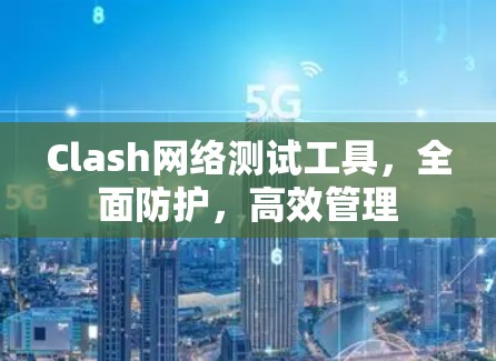 Clash网络测试工具,全面防护,高效管理 Clash网络测试工具,全面防护,高效管理