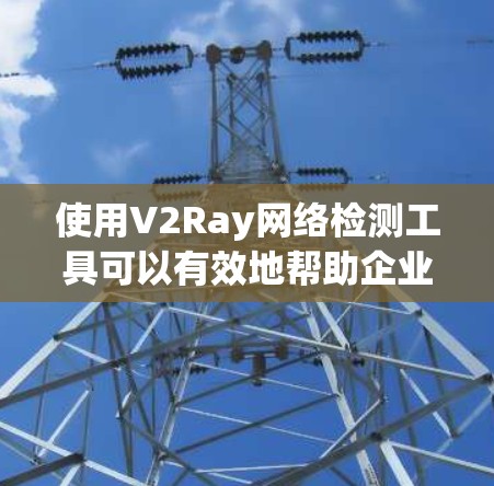 使用V2Ray网络检测工具可以有效地帮助企业检测和应对网络中的恶意行为。以下是一步步的使用指南 使用V2Ray网络检测工具可以有效地帮助企业检测和应对网络中的恶意行为。以下是一步步的使用指南