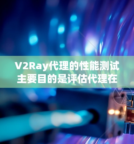 V2Ray代理的性能测试主要目的是评估代理在不同环境下的表现,确保其稳定性和高效性。以下是关于V2Ray代理性能测试的常见步骤和方法