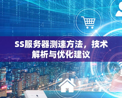 SS服务器测速方法,技术解析与优化建议 SS服务器测速方法,技术解析与优化建议