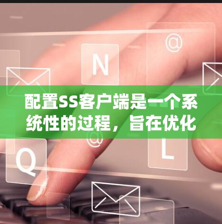 配置SS客户端是一个系统性的过程,旨在优化SSD的性能和管理。以下是详细的步骤指南 配置SS客户端是一个系统性的过程,旨在优化SSD的性能和管理。以下是详细的步骤指南
