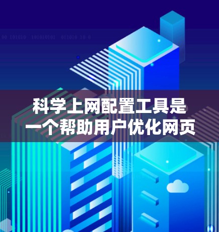 科学上网配置工具是一个帮助用户优化网页、管理文件和提高网页搜索效率的综合工具集。以下是对这些工具的详细介绍和推荐