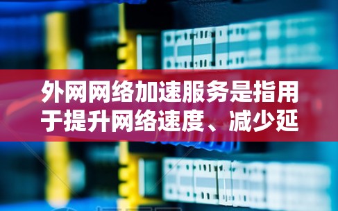 外网网络加速服务是指用于提升网络速度、减少延迟、提高数据传输效率的服务。以下是关于外网网络加速服务的一些常见问题和建议