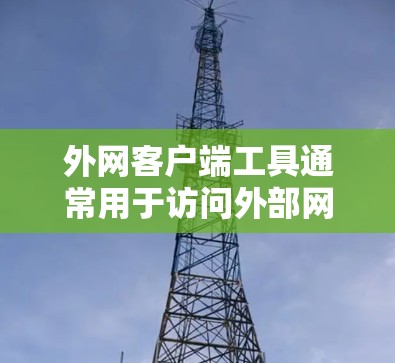 外网客户端工具通常用于访问外部网络,如服务器、数据库或 web 网站。以下是一些常见的工具和方法