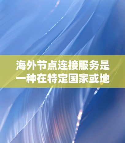 海外节点连接服务是一种在特定国家或地区的节点之间进行通信的网络技术,通常用于实现跨国家的数据传输。以下是对该概念的系统性总结 海外节点连接服务是一种在特定国家或地区的节点之间进行通信的网络技术,通常用于实现跨国家的数据传输。以下是对该概念的系统性总结