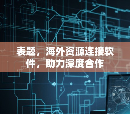 表题，海外资源连接软件，助力深度合作