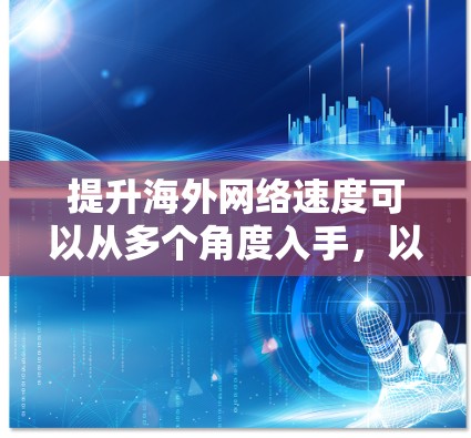 提升海外网络速度可以从多个角度入手,以下是一些实用的建议
