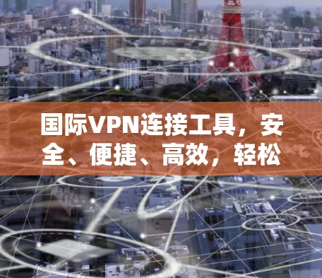 国际VPN连接工具,安全、便捷、高效,轻松连接国际网络