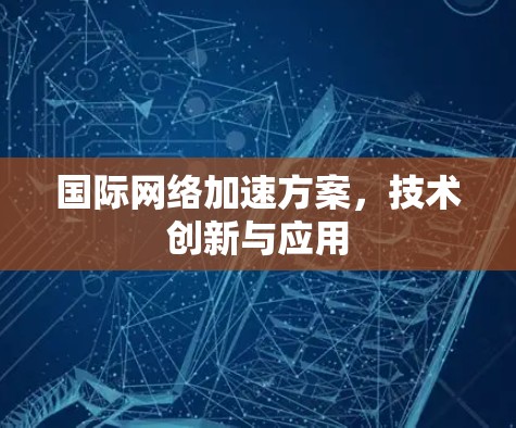<strong>国际网络加速</strong>方案，技术创新与应用