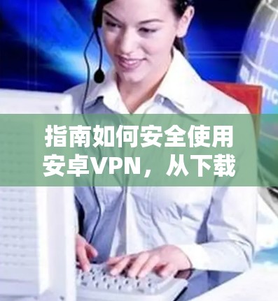 指南如何安全使用安卓VPN,从下载到配置到使用 指南如何安全使用安卓VPN,从下载到配置到使用