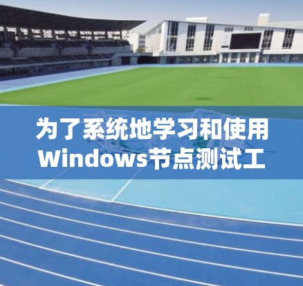 为了系统地学习和使用Windows节点测试工具,以下是一个详细的步骤说明