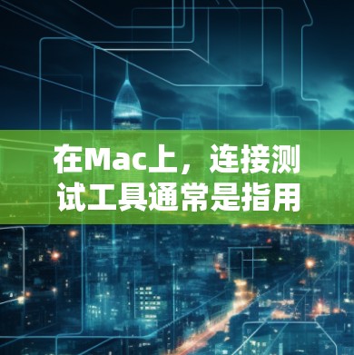 在Mac上，连接测试工具通常是指用于测试和验证连接功能的工具。以下是一些常见的Mac上使用的连接测试工具