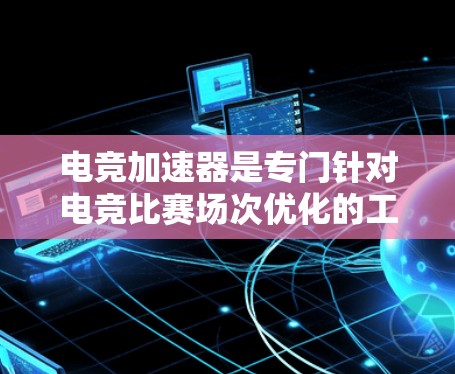 电竞加速器是专门针对电竞比赛场次优化的工具,能够提升实时对战、展示赛、换人赛等场景的加载速度,帮助玩家更高效地参与比赛。以下是对电竞加速器的总结 电竞加速器是专门针对电竞比赛场次优化的工具,能够提升实时对战、展示赛、换人赛等场景的加载速度,帮助玩家更高效地参与比赛。以下是对电竞加速器的总结