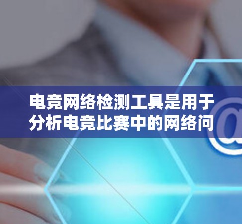 电竞网络检测工具是用于分析电竞比赛中的网络问题，以确保比赛的公平性和稳定性。以下是一些常用的电竞网络检测工具及其功能