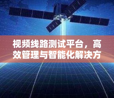 视频线路测试平台,高效管理与智能化解决方案