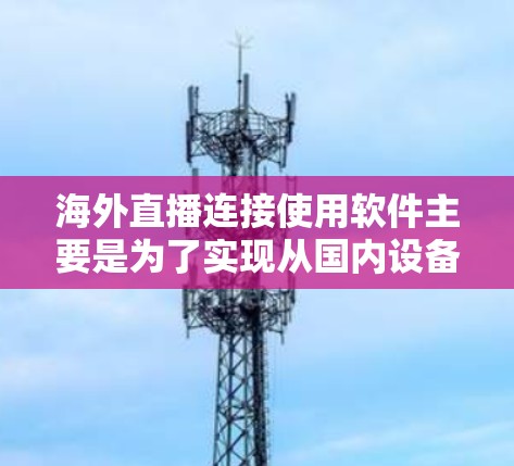 海外直播连接使用软件主要是为了实现从国内设备到全球直播平台的连接。以下是一些常见的海外直播连接软件及其功能