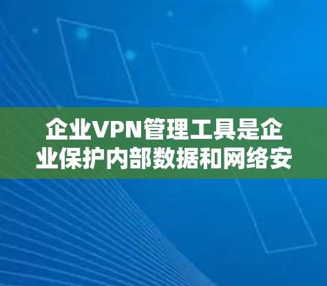 企业VPN管理工具是企业保护内部数据和网络安全的重要基础设施。以下是对企业VPN管理工具的分类和总结