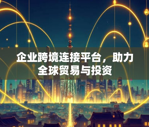 企业跨境连接平台，助力全球贸易与投资