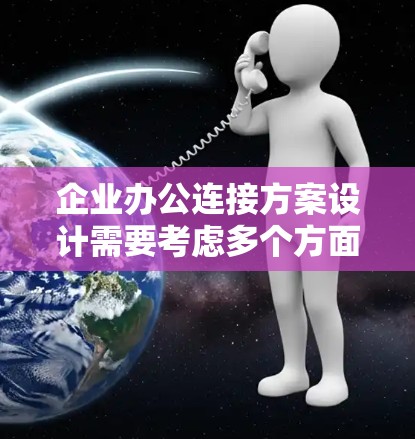 企业办公连接方案设计需要考虑多个方面，以确保高效、安全、便捷的办公管理。以下是一个详细的方案设计框架
