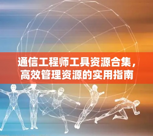 通信工程师工具资源合集,高效管理资源的实用指南 通信工程师工具资源合集,高效管理资源的实用指南
