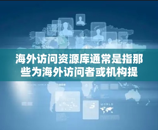 海外访问资源库通常是指那些为海外访问者或机构提供支持的资源,涵盖多个领域。以下是一些可能的海外访问资源库类型,供您参考