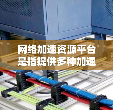 网络加速资源平台是指提供多种加速和资源管理功能的工具,帮助用户高效利用网络资源。以下是关于该概念的详细总结