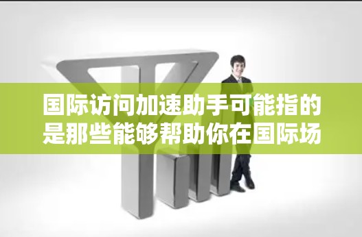 国际访问加速助手可能指的是那些能够帮助你在国际场合中快速找到所需信息、准备申请或者提升国际影响力的专业工具或资源。以下是一些可能的解决方案