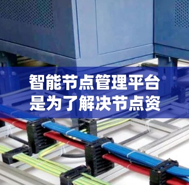 智能节点管理平台是为了解决节点资源管理中的自动化和智能化问题而开发的系统,旨在提高资源利用效率和管理效率。以下是对该平台的详细介绍 智能节点管理平台是为了解决节点资源管理中的自动化和智能化问题而开发的系统,旨在提高资源利用效率和管理效率。以下是对该平台的详细介绍