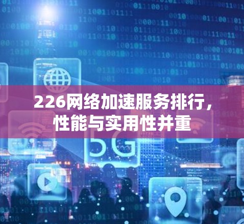 226网络加速服务排行,性能与实用性并重