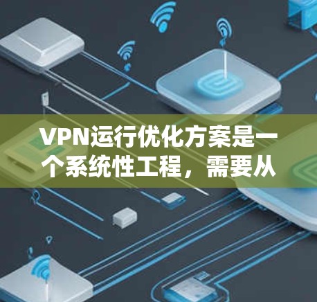 VPN运行优化方案是一个系统性工程，需要从多个层面进行优化才能保证VPN的高效运行和良好的用户体验。以下是一些优化方案的建议，适用于个人用户和企业用户